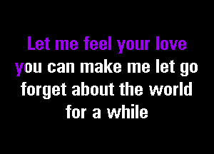 Let me feel your love
you can make me let go

forget about the world
for a while