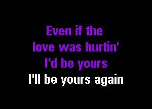 Even if the
love was hurtin'

I'd be yours
I'll be yours again