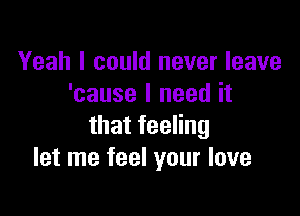 Yeah I could never leave
'cause I need it

thatfeeHng
let me feel your love