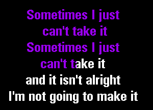 Sometimes I iust
can't take it
Sometimes I iust
can't take it
and it isn't alright
I'm not going to make it