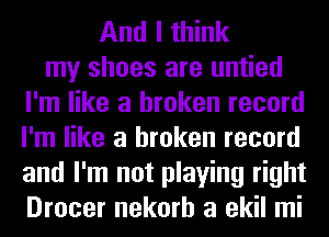 And I think
my shoes are untied
I'm like a broken record
I'm like a broken record
and I'm not playing right
Drocer nekorh a ekil mi