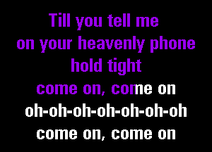 Till you tell me
on your heavenly phone
hold tight
come on, come on
oh-oh-oh-oh-oh-oh-oh
come on, come on