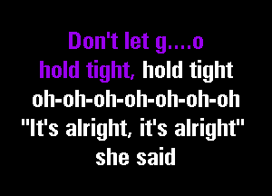 Don't let g....o
hold tight, hold tight

oh-oh-oh-oh-oh-oh-oh
It's alright, it's alright
she said