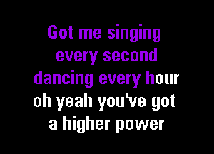 Got me singing
every second

dancing every hour
oh yeah you've got
a higher power