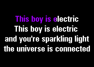 This boy is electric
This boy is electric
and you're sparkling light
the universe is connected