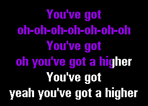 You've got
oh-oh-oh-oh-oh-oh-oh
You've got
oh you've got a higher
You've got
yeah you've got a higher