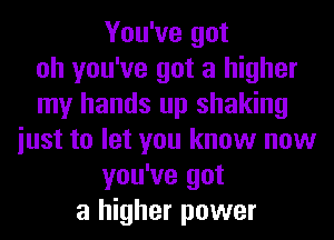 You've got
oh you've got a higher
my hands up shaking
iust to let you know now
you've got
a higher power