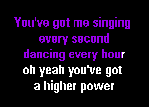 You've got me singing
every second

dancing every hour
oh yeah you've got
a higher power