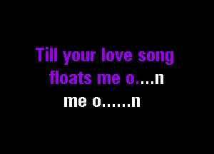 Till your love song

floats me 0....n
me o ...... n