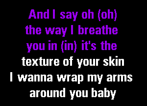 And I say oh (oh)
the way I breathe
you in (in) it's the
texture of your skin
I wanna wrap my arms
around you baby