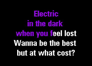 Electric
in the dark

when you feel lost
Wanna be the best
but at what cost?