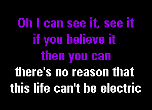 Oh I can see it, see it
if you believe it
then you can
there's no reason that
this life can't he electric