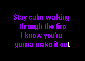 Stay calm walking
through the fire

I know you're
gonna make it out