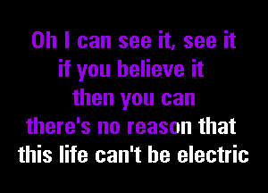 Oh I can see it, see it
if you believe it
then you can
there's no reason that
this life can't he electric