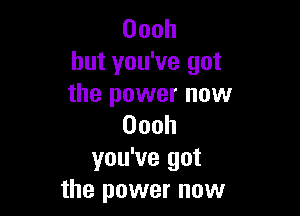 Oooh
but you've got
the power now

Oooh
you've got
the power now