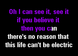 Oh I can see it, see it
if you believe it
then you can
there's no reason that
this life can't he electric