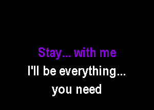 Stay... with me

I'll be everything...
you need