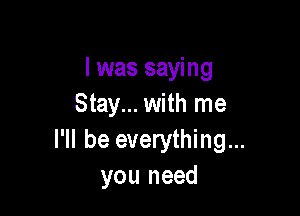 l was saying
Stay... with me

I'll be everything...
you need