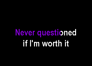 Never questioned
if I'm worth it