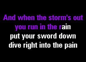 And when the storm's out
you run in the rain
put your sword down
dive right into the pain