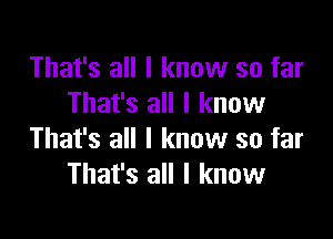 That's all I know so far
That's all I know

That's all I know so far
That's all I know