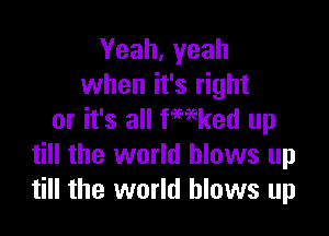 Yeah, yeah
when it's right

or it's all fmked up
till the world blows up
till the world blows up