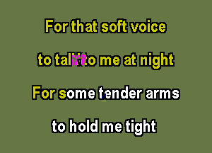 For that soft voice
to tal'Iato me at night

For some fender arms

to hold me tight