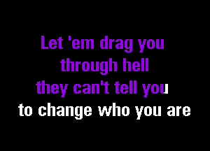 Let 'em drag you
through hell

they can't tell you
to change who you are