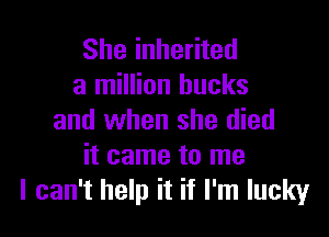 She inherited
a million bucks

and when she died
it came to me
I can't help it if I'm lucky