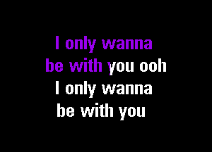 I only wanna
be with you ooh

I only wanna
be with you