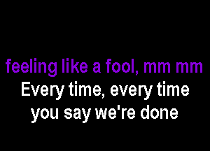 feeling like a fool, mm mm

Everytime, everytime
you say we're done