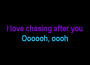 I love chasing after you

Oooooh, oooh