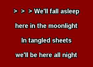 z ) .v We'll fall asleep

here in the moonlight

In tangled sheets

we'll be here all night