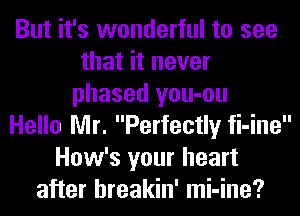 But it's wonderful to see
that it never
phased you-ou
Hello Mr. Perfectly fi-ine
How's your heart
after hreakin' mi-ine?