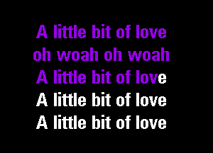 A little bit of love
oh woah oh woah

A little bit of love
A little bit of love
A little bit of love
