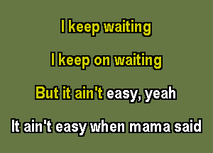 I keep waiting
I keep on waiting

But it ain't easy, yeah

It ain't easy when mama said