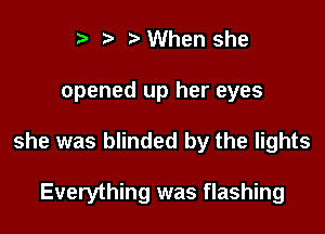 r .v r When she

opened up her eyes

she was blinded by the lights

Everything was flashing