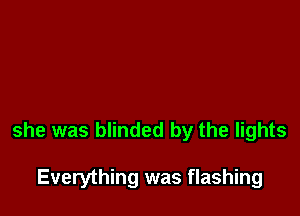 she was blinded by the lights

Everything was flashing