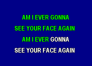 AM I EVER GONNA
SEE YOUR FACE AGAIN

AM I EVER GONNA
SEE YOUR FACE AGAIN