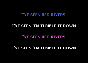 I'VE SEEN RED RIVERS,

I'VE SEEN 'EM TUMBLE IT DOWN

I'VE SEEN RED RIVERS.

I'VE SEEN 'EM TUMBLE IT DOWN