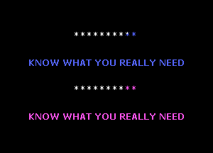 ittiitttlt

KNOW WHAT YOU REALLY NEED

0000......

KNOW WHAT YOU REALLY NEED