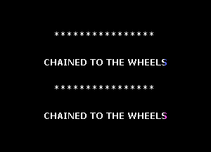 ttitti'iiiititt't

CHRINED TO THE WHEELS

)itikititiwkxtmvl!!!)ik

CHAINED TO THE WHEELS