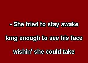 - She tried to stay awake

long enough to see his face

wishin' she could take