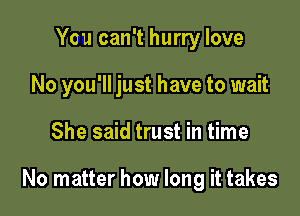 You can't hurry love
No you'll just have to wait

She said trust in time

No matter how long it takes