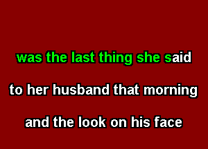 was the last thing she said
to her husband that morning

and the look on his face