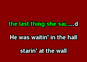the last thing she sai ..... d

He was waitin' in the hall

starin' at the wall