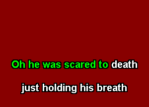 0h he was scared to death

just holding his breath