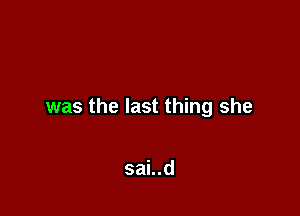 was the last thing she

sai..d