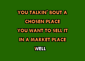 YOU TALKIN' BOUT A
CHOSEN PLACE

YOU WANT TO SELL IT
IN A MARKET PLACE
WELL