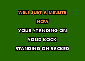 WELL JUST A MINUTE
NOW

YOUR STANDING ON
SOLID ROCK
STANDING ON SACRED
